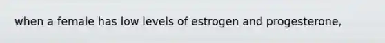 when a female has low levels of estrogen and progesterone,