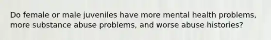 Do female or male juveniles have more mental health problems, more substance abuse problems, and worse abuse histories?