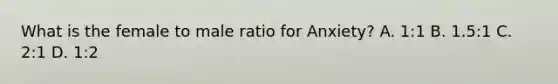 What is the female to male ratio for Anxiety? A. 1:1 B. 1.5:1 C. 2:1 D. 1:2