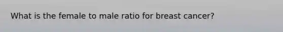 What is the female to male ratio for breast cancer?