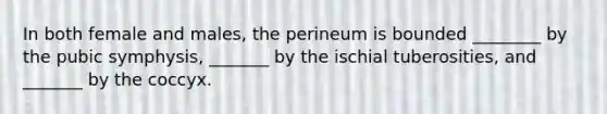 In both female and males, the perineum is bounded ________ by the pubic symphysis, _______ by the ischial tuberosities, and _______ by the coccyx.