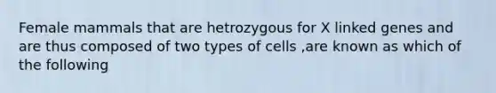 Female mammals that are hetrozygous for X linked genes and are thus composed of two types of cells ,are known as which of the following