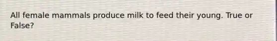 All female mammals produce milk to feed their young. True or False?