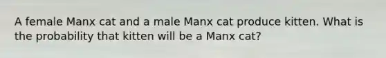 A female Manx cat and a male Manx cat produce kitten. What is the probability that kitten will be a Manx cat?