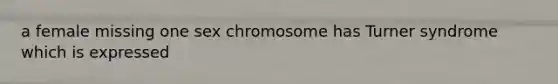 a female missing one sex chromosome has Turner syndrome which is expressed