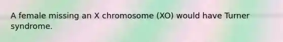 A female missing an X chromosome (XO) would have Turner syndrome.