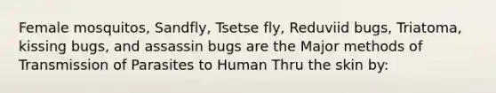 Female mosquitos, Sandfly, Tsetse fly, Reduviid bugs, Triatoma, kissing bugs, and assassin bugs are the Major methods of Transmission of Parasites to Human Thru the skin by: