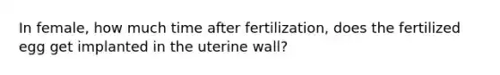 In female, how much time after fertilization, does the fertilized egg get implanted in the uterine wall?