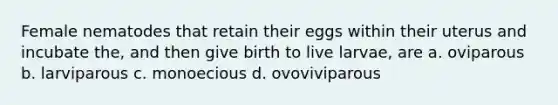 Female nematodes that retain their eggs within their uterus and incubate the, and then give birth to live larvae, are a. oviparous b. larviparous c. monoecious d. ovoviviparous