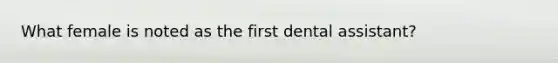 What female is noted as the first dental assistant?