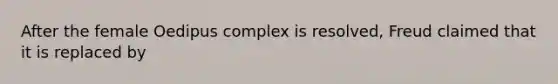 After the female Oedipus complex is resolved, Freud claimed that it is replaced by