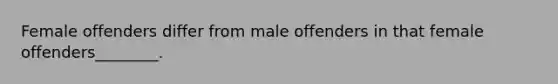 Female offenders differ from male offenders in that female offenders________.