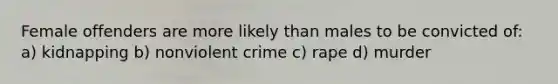 Female offenders are more likely than males to be convicted of: a) kidnapping b) nonviolent crime c) rape d) murder