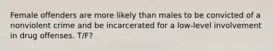 Female offenders are more likely than males to be convicted of a nonviolent crime and be incarcerated for a low-level involvement in drug offenses. T/F?