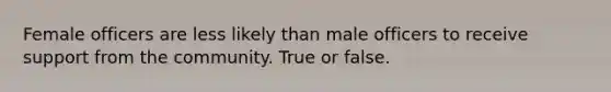 Female officers are less likely than male officers to receive support from the community. True or false.