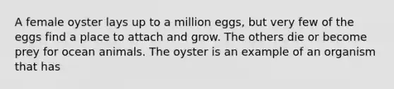 A female oyster lays up to a million eggs, but very few of the eggs find a place to attach and grow. The others die or become prey for ocean animals. The oyster is an example of an organism that has