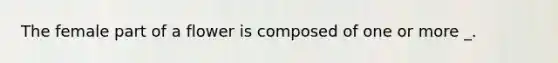 The female part of a flower is composed of one or more _.