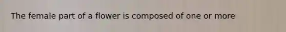 The female part of a flower is composed of one or more