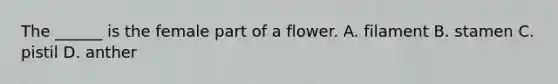 The ______ is the female part of a flower. A. filament B. stamen C. pistil D. anther