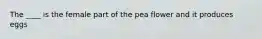 The ____ is the female part of the pea flower and it produces eggs