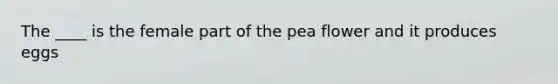 The ____ is the female part of the pea flower and it produces eggs