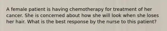 A female patient is having chemotherapy for treatment of her cancer. She is concerned about how she will look when she loses her hair. What is the best response by the nurse to this patient?