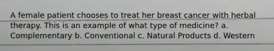 A female patient chooses to treat her breast cancer with herbal therapy. This is an example of what type of medicine? a. Complementary b. Conventional c. Natural Products d. Western