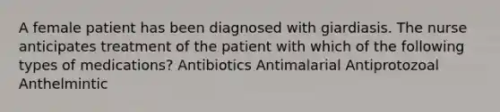 A female patient has been diagnosed with giardiasis. The nurse anticipates treatment of the patient with which of the following types of medications? Antibiotics Antimalarial Antiprotozoal Anthelmintic