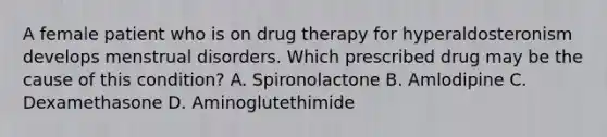 A female patient who is on drug therapy for hyperaldosteronism develops menstrual disorders. Which prescribed drug may be the cause of this condition? A. Spironolactone B. Amlodipine C. Dexamethasone D. Aminoglutethimide