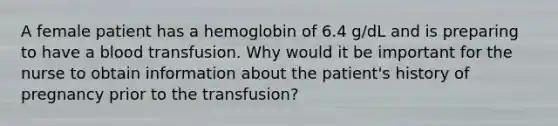 A female patient has a hemoglobin of 6.4 g/dL and is preparing to have a blood transfusion. Why would it be important for the nurse to obtain information about the patient's history of pregnancy prior to the transfusion?