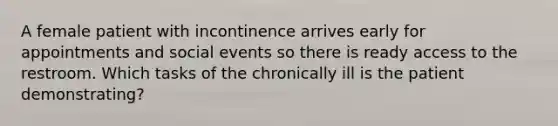 A female patient with incontinence arrives early for appointments and social events so there is ready access to the restroom. Which tasks of the chronically ill is the patient demonstrating?