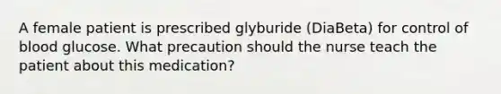 A female patient is prescribed glyburide (DiaBeta) for control of blood glucose. What precaution should the nurse teach the patient about this medication?