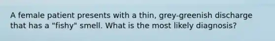 A female patient presents with a thin, grey-greenish discharge that has a "fishy" smell. What is the most likely diagnosis?