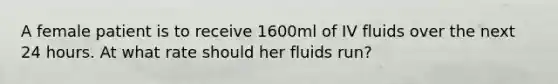 A female patient is to receive 1600ml of IV fluids over the next 24 hours. At what rate should her fluids run?