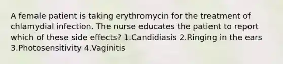 A female patient is taking erythromycin for the treatment of chlamydial infection. The nurse educates the patient to report which of these side effects? 1.Candidiasis 2.Ringing in the ears 3.Photosensitivity 4.Vaginitis