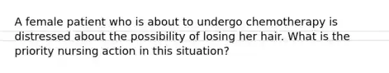 A female patient who is about to undergo chemotherapy is distressed about the possibility of losing her hair. What is the priority nursing action in this situation?