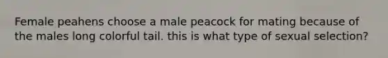Female peahens choose a male peacock for mating because of the males long colorful tail. this is what type of sexual selection?