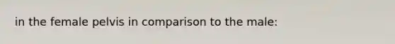 in the female pelvis in comparison to the male:
