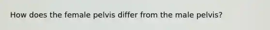 How does the female pelvis differ from the male pelvis?
