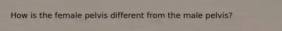 How is the female pelvis different from the male pelvis?