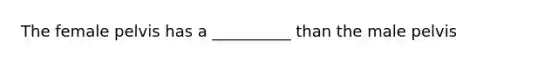 The female pelvis has a __________ than the male pelvis
