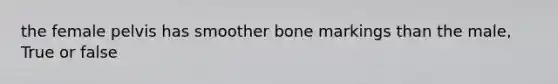 the female pelvis has smoother bone markings than the male, True or false