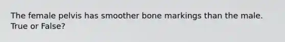 The female pelvis has smoother bone markings than the male. True or False?