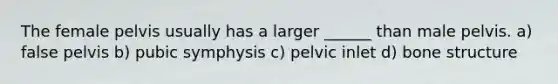 The female pelvis usually has a larger ______ than male pelvis. a) false pelvis b) pubic symphysis c) pelvic inlet d) bone structure