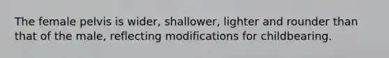 The female pelvis is wider, shallower, lighter and rounder than that of the male, reflecting modifications for childbearing.