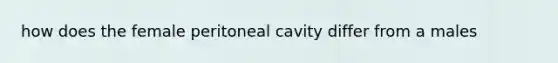 how does the female peritoneal cavity differ from a males