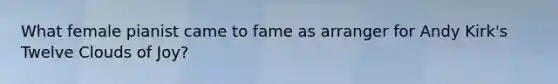 What female pianist came to fame as arranger for Andy Kirk's Twelve Clouds of Joy?