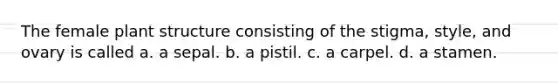 The female plant structure consisting of the stigma, style, and ovary is called a. a sepal. b. a pistil. c. a carpel. d. a stamen.