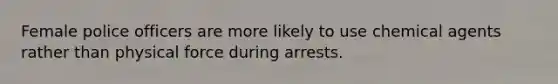 Female police officers are more likely to use chemical agents rather than physical force during arrests.