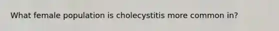 What female population is cholecystitis more common in?